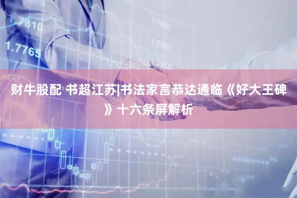 财牛股配 书超江苏|书法家言恭达通临《好大王碑》十六条屏解析