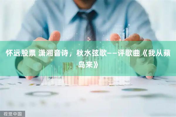 怀远股票 潇湘音诗，秋水弦歌——评歌曲《我从蘋岛来》