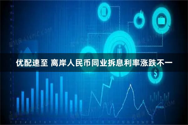 优配速至 离岸人民币同业拆息利率涨跌不一