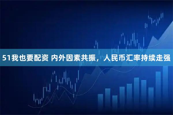 51我也要配资 内外因素共振，人民币汇率持续走强