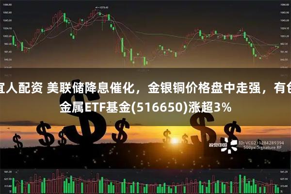 宜人配资 美联储降息催化，金银铜价格盘中走强，有色金属ETF基金(516650)涨超3%