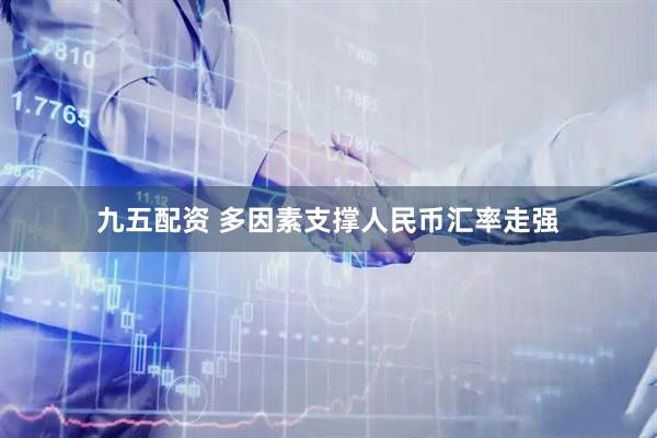 九五配资 多因素支撑人民币汇率走强