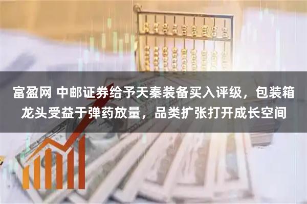 富盈网 中邮证券给予天秦装备买入评级，包装箱龙头受益于弹药放量，品类扩张打开成长空间