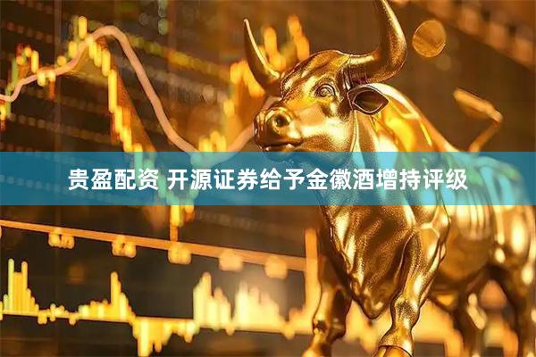 贵盈配资 开源证券给予金徽酒增持评级