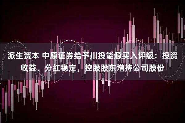 派生资本 中原证券给予川投能源买入评级：投资收益、分红稳定，控股股东增持公司股份