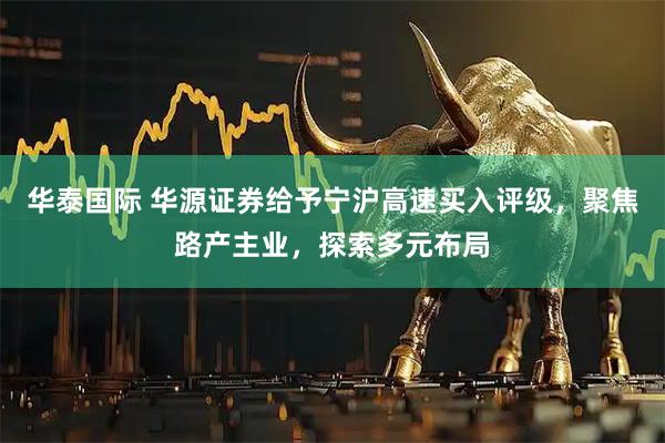 华泰国际 华源证券给予宁沪高速买入评级，聚焦路产主业，探索多元布局