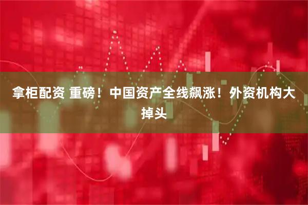 拿柜配资 重磅！中国资产全线飙涨！外资机构大掉头