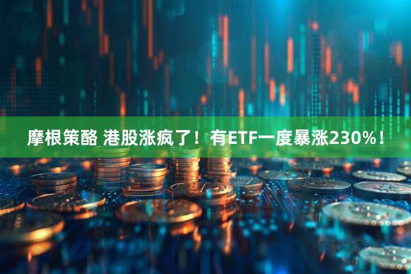 摩根策酪 港股涨疯了！有ETF一度暴涨230%！