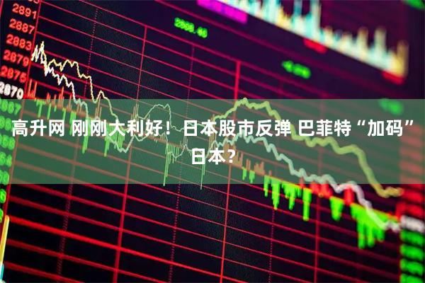 高升网 刚刚大利好！日本股市反弹 巴菲特“加码”日本？
