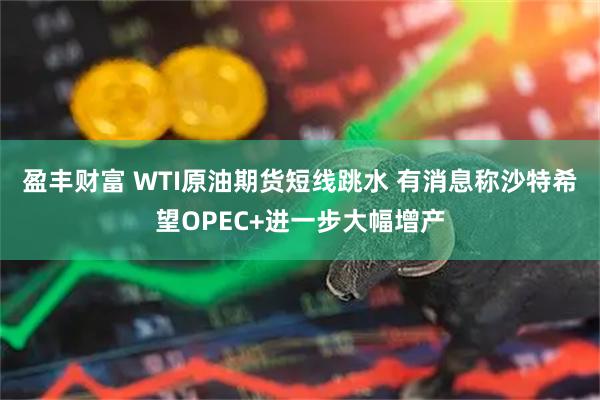盈丰财富 WTI原油期货短线跳水 有消息称沙特希望OPEC+进一步大幅增产