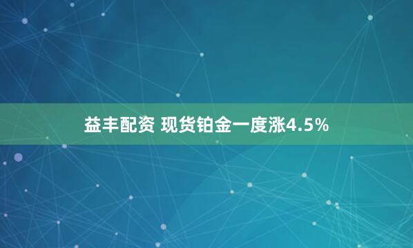 益丰配资 现货铂金一度涨4.5%