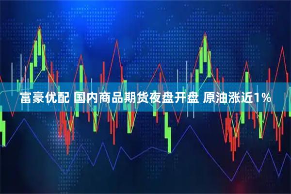 富豪优配 国内商品期货夜盘开盘 原油涨近1%