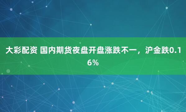 大彩配资 国内期货夜盘开盘涨跌不一，沪金跌0.16%