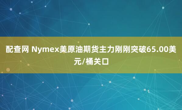 配查网 Nymex美原油期货主力刚刚突破65.00美元/桶关口