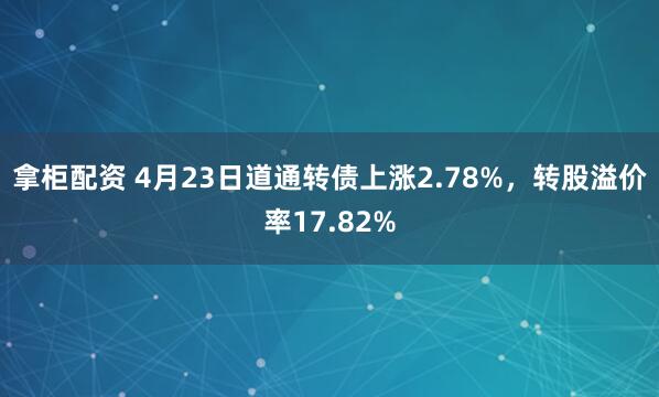 拿柜配资 4月23日道通转债上涨2.78%，转股溢价率17.82%