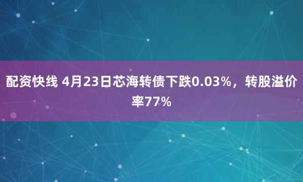 配资快线 4月23日芯海转债下跌0.03%，转股溢价率77%