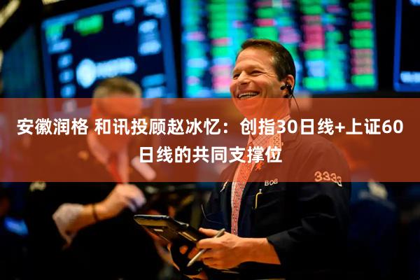 安徽润格 和讯投顾赵冰忆：创指30日线+上证60日线的共同支撑位
