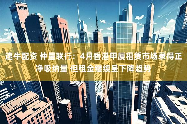 速牛配资 仲量联行：4月香港甲厦租赁市场录得正净吸纳量 但租金继续呈下降趋势