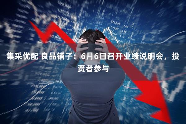 集采优配 良品铺子：6月6日召开业绩说明会，投资者参与