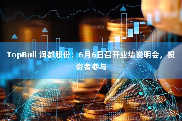 TopBull 润都股份：6月6日召开业绩说明会，投资者参与