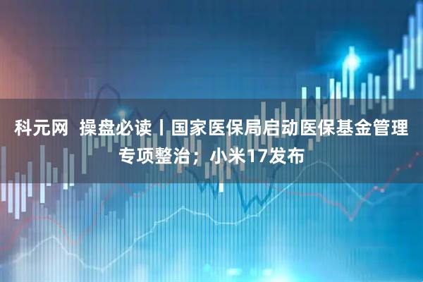 科元网  操盘必读丨国家医保局启动医保基金管理专项整治；小米17发布