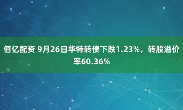 佰亿配资 9月26日华特转债下跌1.23%，转股溢价率60.36%