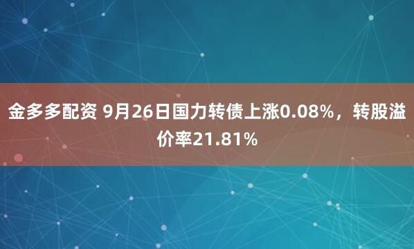金多多配资 9月26日国力转债上涨0.08%，转股溢价率21.81%