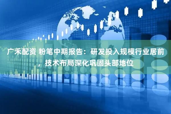 广禾配资 粉笔中期报告：研发投入规模行业居前，技术布局深化巩固头部地位