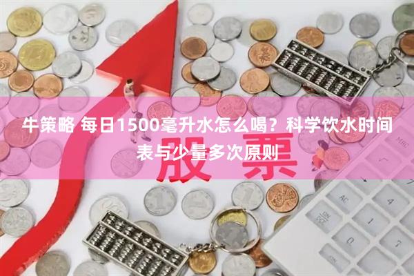 牛策略 每日1500毫升水怎么喝？科学饮水时间表与少量多次原则