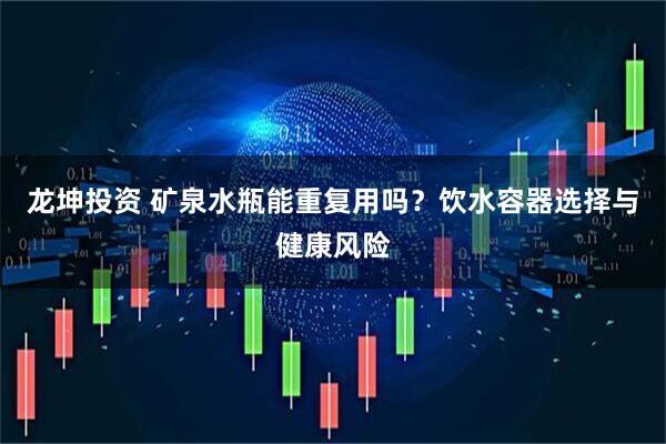 龙坤投资 矿泉水瓶能重复用吗？饮水容器选择与健康风险