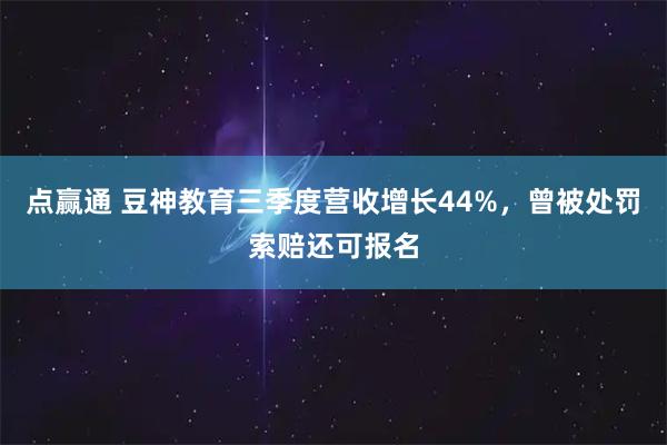 点赢通 豆神教育三季度营收增长44%，曾被处罚索赔还可报名