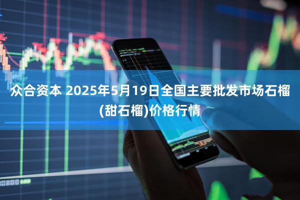 众合资本 2025年5月19日全国主要批发市场石榴(甜石榴)价格行情