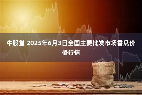 牛股堂 2025年6月3日全国主要批发市场香瓜价格行情