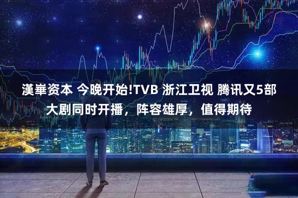 漢崋资本 今晚开始!TVB 浙江卫视 腾讯又5部大剧同时开播，阵容雄厚，值得期待