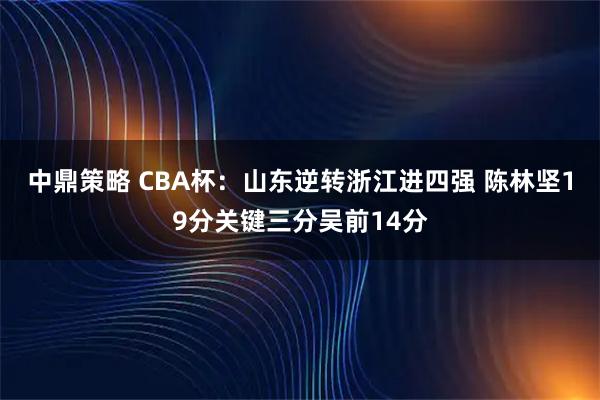 中鼎策略 CBA杯：山东逆转浙江进四强 陈林坚19分关键三分吴前14分
