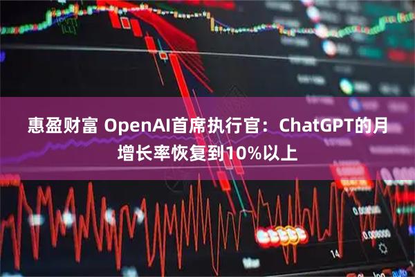 惠盈财富 OpenAI首席执行官：ChatGPT的月增长率恢复到10%以上