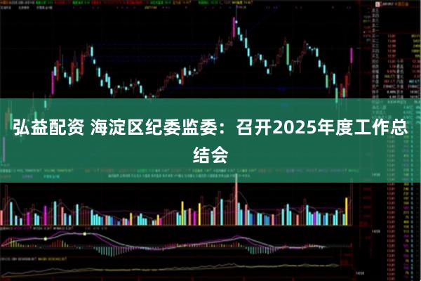 弘益配资 海淀区纪委监委：召开2025年度工作总结会