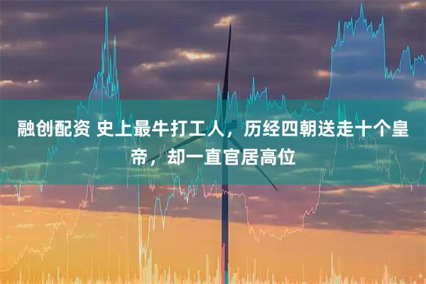 融创配资 史上最牛打工人，历经四朝送走十个皇帝，却一直官居高位