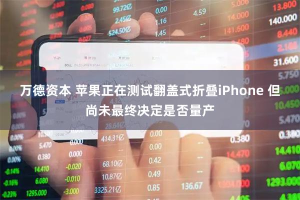 万德资本 苹果正在测试翻盖式折叠iPhone 但尚未最终决定是否量产