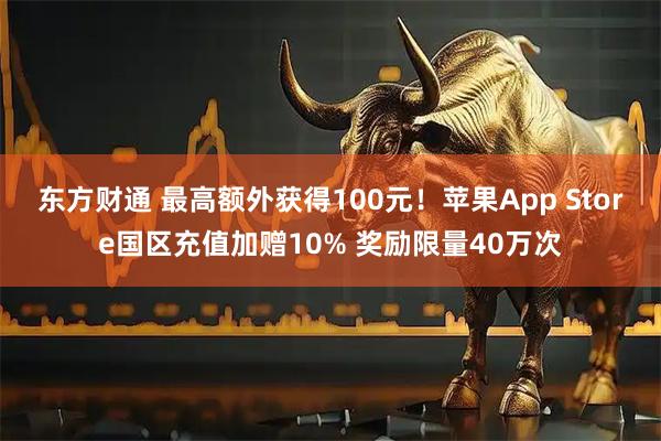 东方财通 最高额外获得100元！苹果App Store国区充值加赠10% 奖励限量40万次
