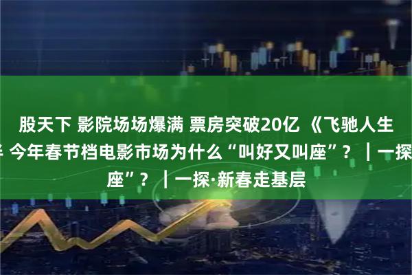 股天下 影院场场爆满 票房突破20亿 《飞驰人生3》占比近半 今年春节档电影市场为什么“叫好又叫座”？︱一探·新春走基层