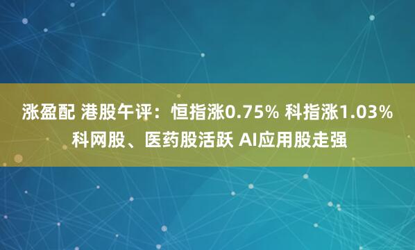 涨盈配 港股午评:恒指涨0.75% 科指涨1.03% 科网股、医药股活跃 AI应用股走强