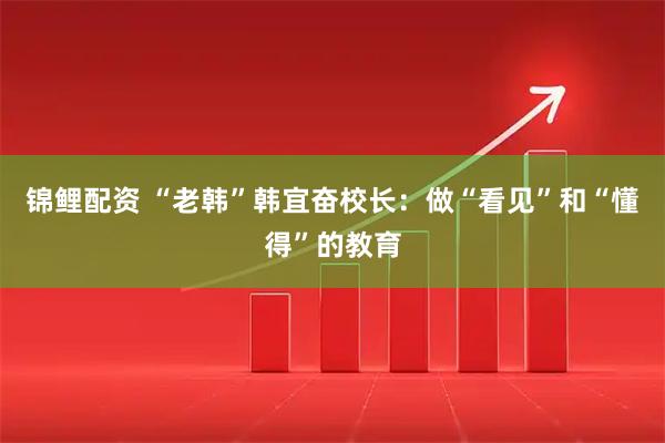 锦鲤配资 “老韩”韩宜奋校长:做“看见”和“懂得”的教育