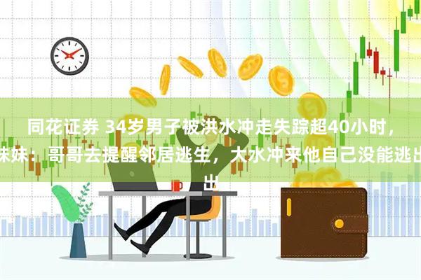 同花证券 34岁男子被洪水冲走失踪超40小时,妹妹:哥哥去提醒邻居逃生,大水冲来他自己没能逃出